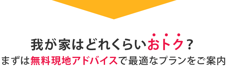 我が家はどれくらいおトク？まずは無料現地アドバイスで最適なプランをご案内