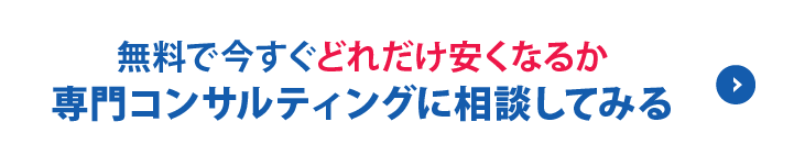 無料で今すぐどれだけ安くなるか 専門コンサルティングに相談してみる