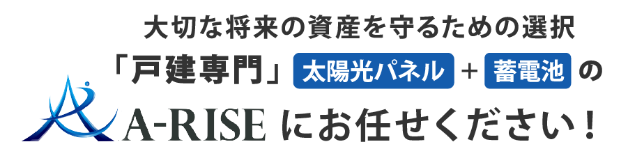 大切な将来の資産を守るための選択 「戸建専門」太陽光パネル＋蓄電池のA-RISEにお任せください。 