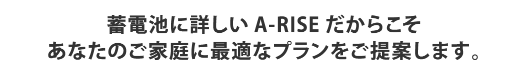 蓄電池に詳しいA-RISEだからこそあなたのご家庭に最適なプランをご提案します。